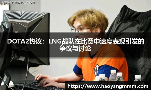 DOTA2热议：LNG战队在比赛中速度表现引发的争议与讨论