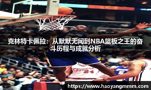 克林特卡佩拉：从默默无闻到NBA篮板之王的奋斗历程与成就分析