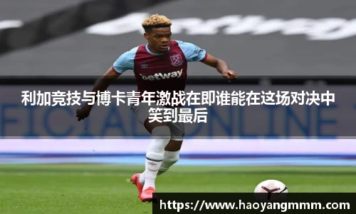 利加竞技与博卡青年激战在即谁能在这场对决中笑到最后