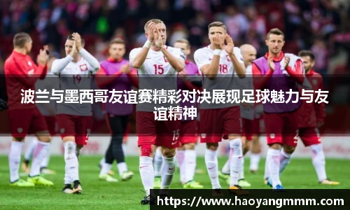 波兰与墨西哥友谊赛精彩对决展现足球魅力与友谊精神