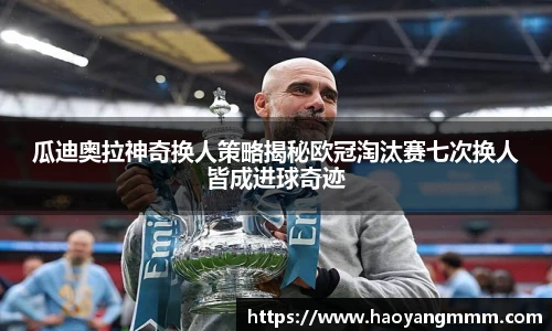 瓜迪奥拉神奇换人策略揭秘欧冠淘汰赛七次换人皆成进球奇迹