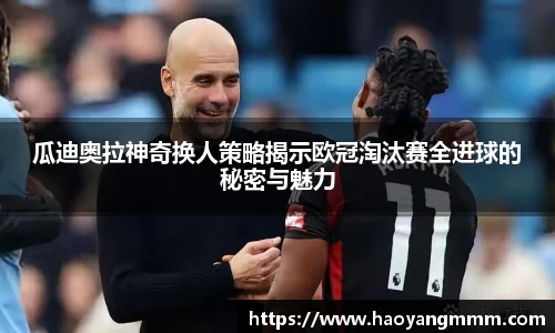 瓜迪奥拉神奇换人策略揭示欧冠淘汰赛全进球的秘密与魅力