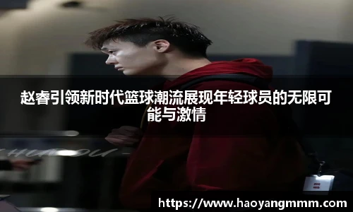 赵睿引领新时代篮球潮流展现年轻球员的无限可能与激情