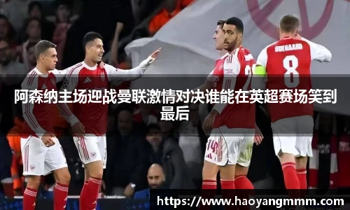 阿森纳主场迎战曼联激情对决谁能在英超赛场笑到最后