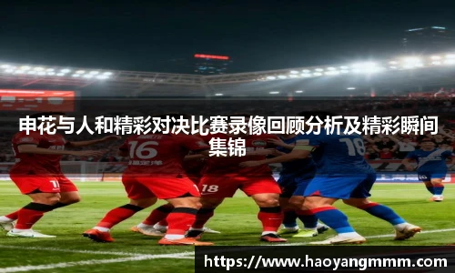 申花与人和精彩对决比赛录像回顾分析及精彩瞬间集锦