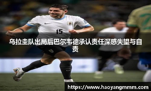 乌拉圭队出局后巴尔韦德承认责任深感失望与自责